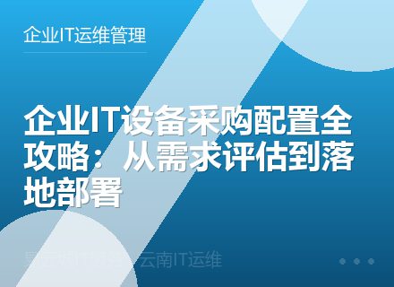 企业IT设备采购配置全攻略：从需求评估到落地部署