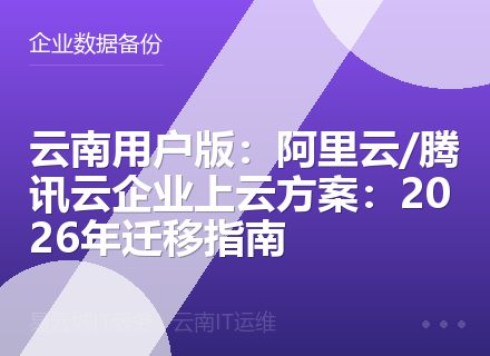 云南用户版：阿里云/腾讯云企业上云方案：2026年迁移指南