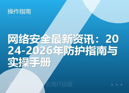 网络安全最新资讯：2024-2026年防护指南与实操手册