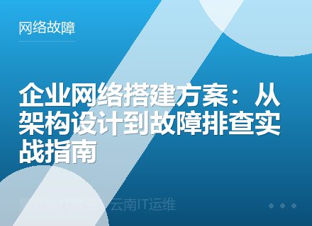 企业网络搭建方案：从架构设计到故障排查实战指南