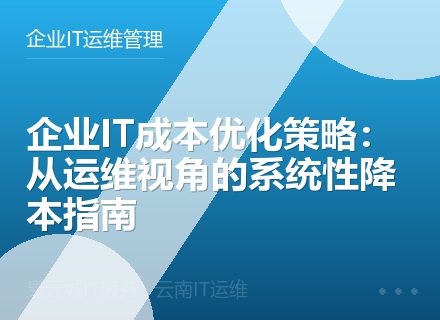 企业IT成本优化策略：从运维视角的系统性降本指南
