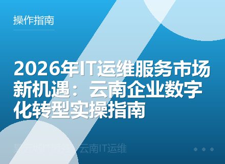 2026年IT运维服务市场新机遇：云南企业数字化转型实操指南